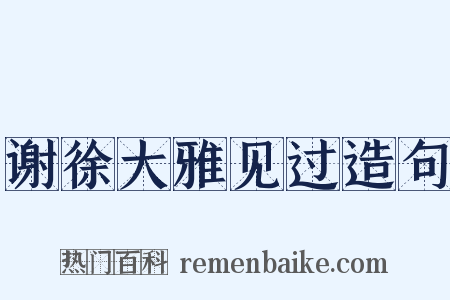 谢徐大雅见过造句是什么意思的图片